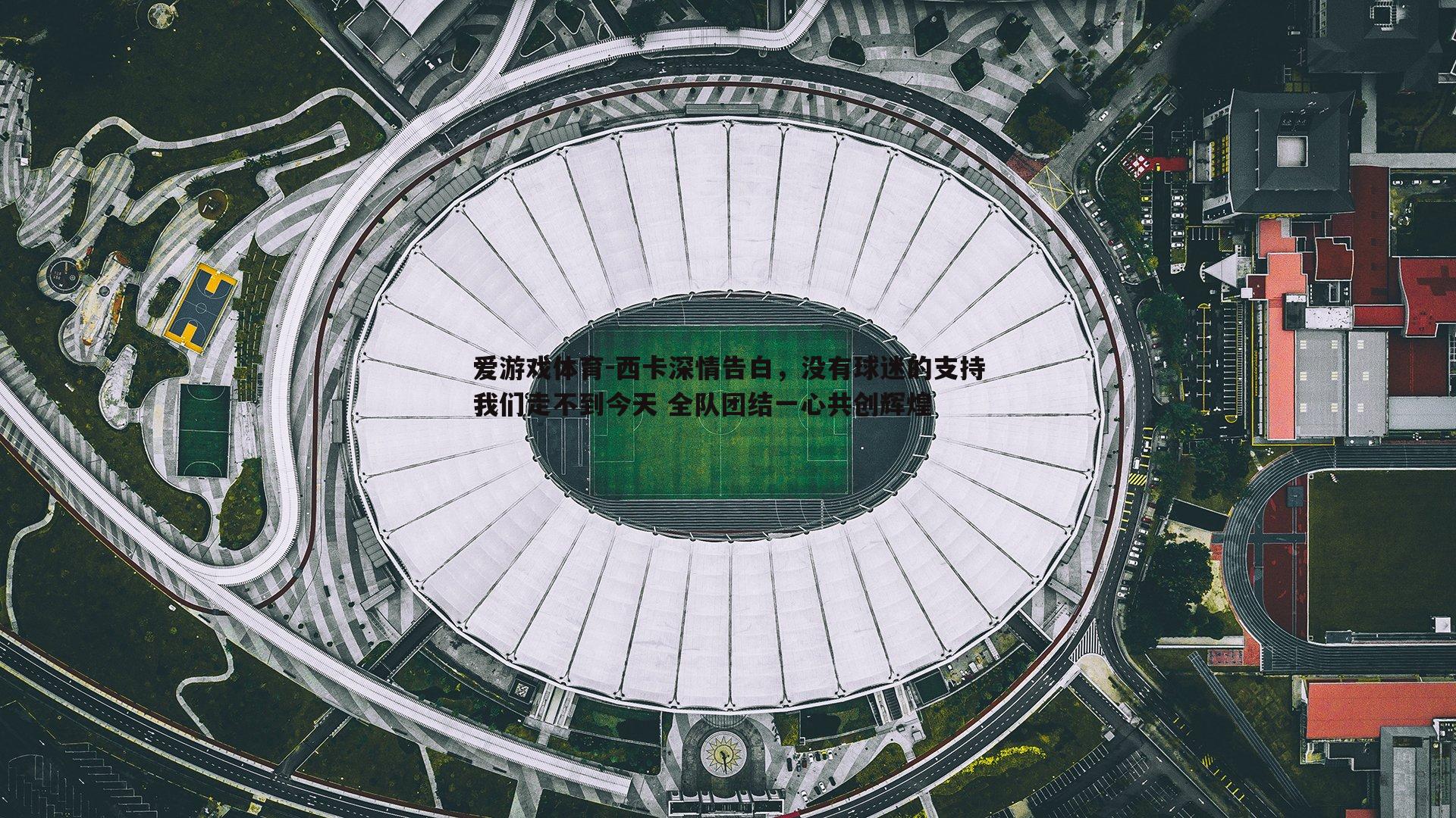 西卡深情告白，没有球迷的支持我们走不到今天 全队团结一心共创辉煌