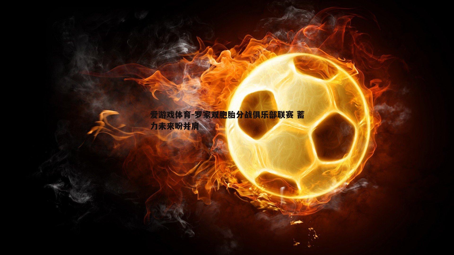 罗家双胞胎分战俱乐部联赛 蓄力未来盼并肩