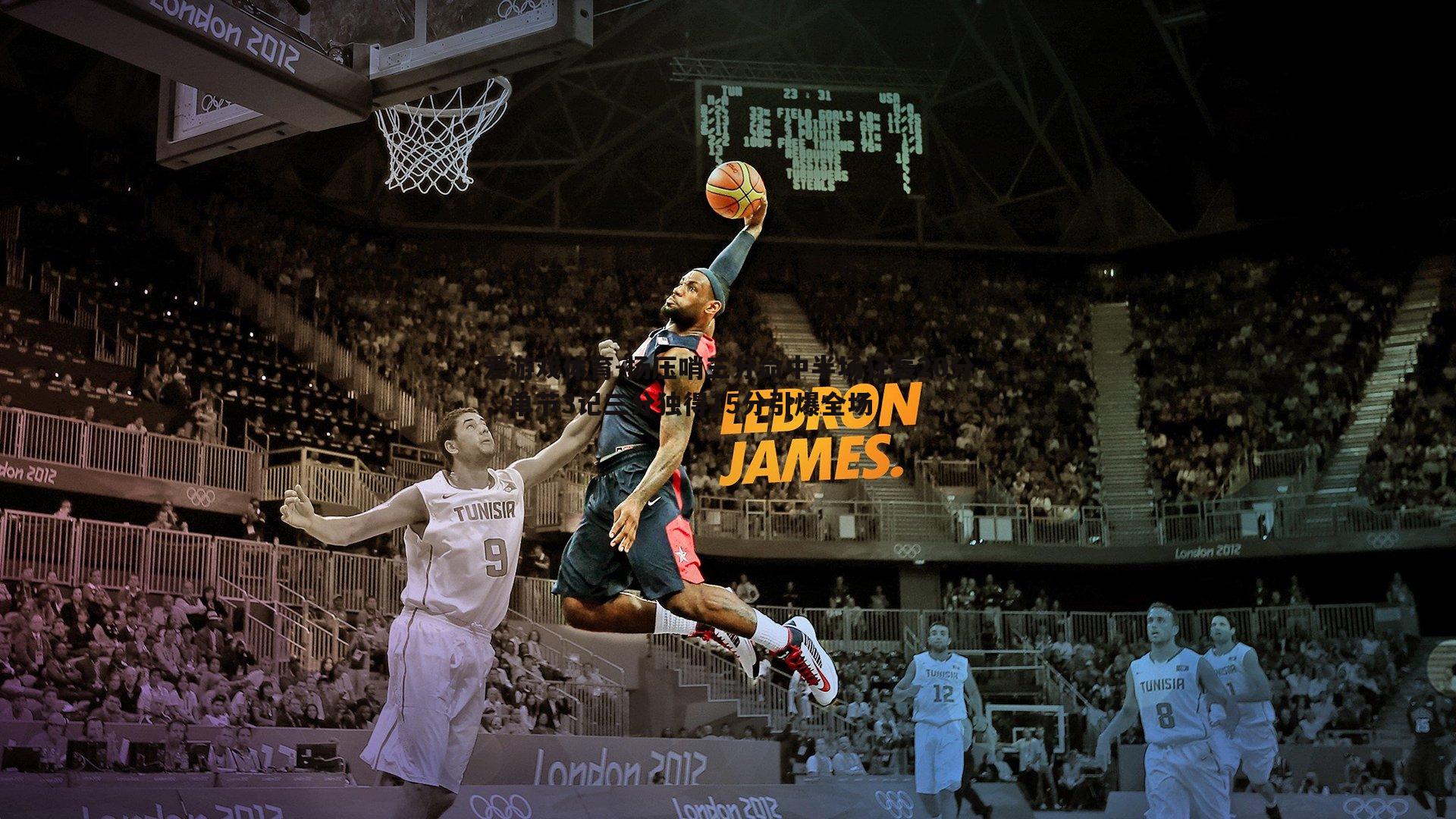 扬压哨三分命中半场狂轰20分，单节3记三分独得15分引爆全场